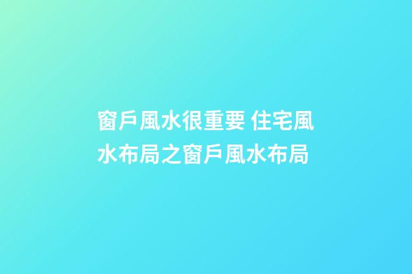窗戶風水很重要 住宅風水布局之窗戶風水布局
